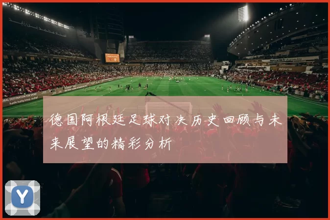 德国阿根廷足球对决历史回顾与未来展望的精彩分析