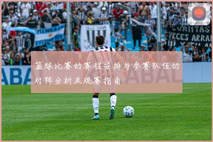 篮球比赛的赛程安排与参赛队伍的对阵分析及观赛指南