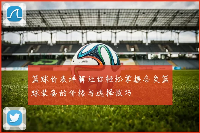 篮球价表详解让你轻松掌握各类篮球装备的价格与选择技巧