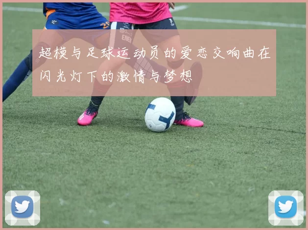 超模与足球运动员的爱恋交响曲在闪光灯下的激情与梦想