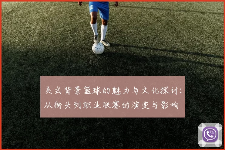 美式背景篮球的魅力与文化探讨：从街头到职业联赛的演变与影响