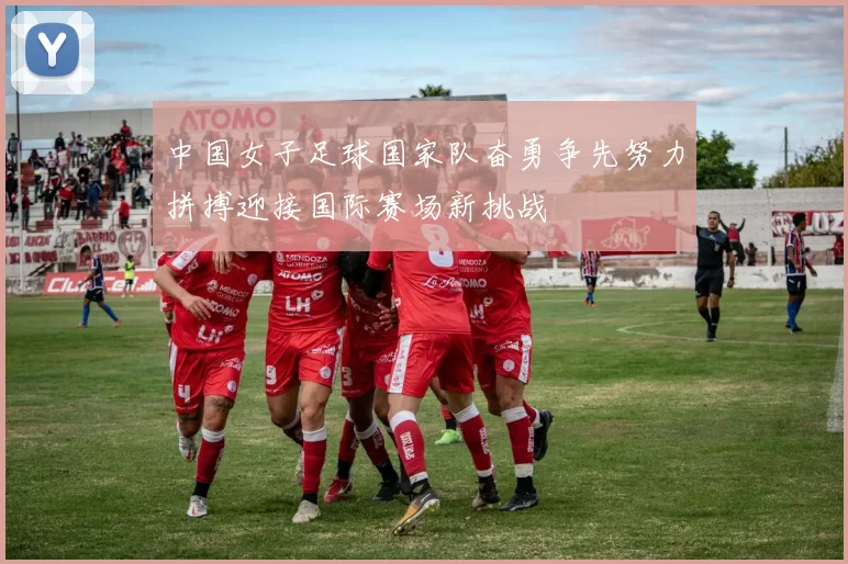 中国女子足球国家队奋勇争先努力拼搏迎接国际赛场新挑战